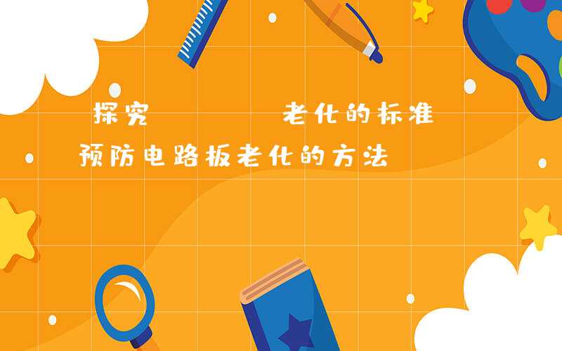 探究PCBA老化的标准,预防电路板老化的方法