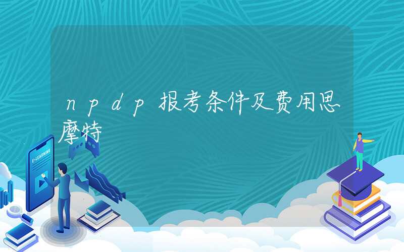 npdp报考条件及费用思摩特