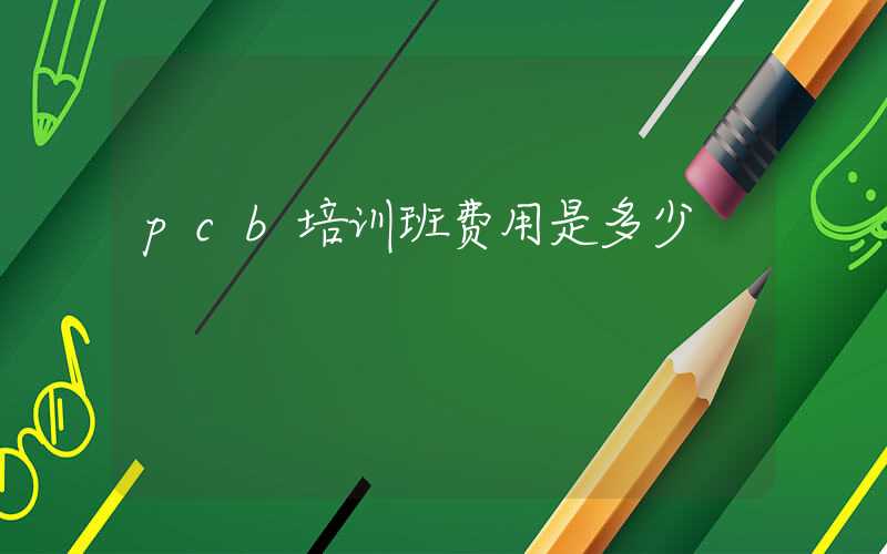pcb培训班费用是多少
