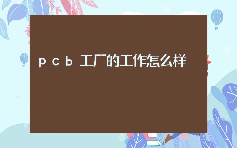 pcb工厂的工作怎么样