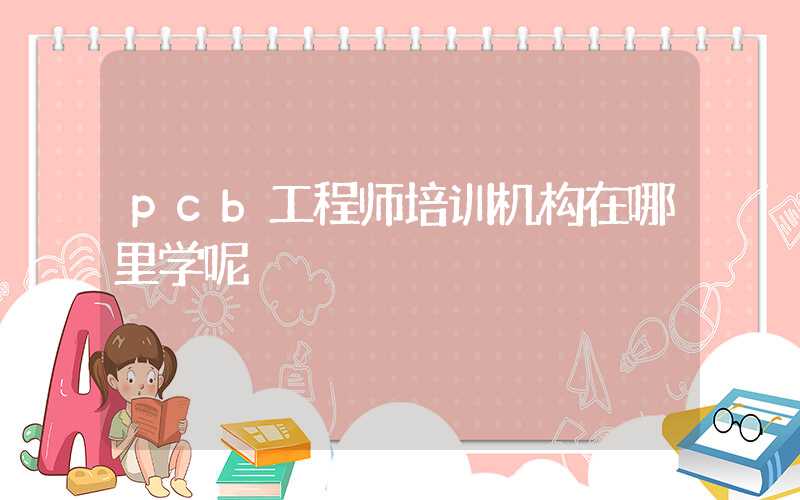 pcb工程师培训机构在哪里学呢
