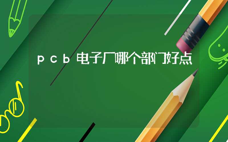 pcb电子厂哪个部门好点