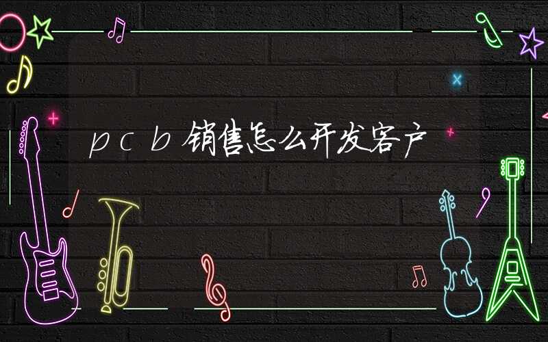 pcb销售怎么开发客户