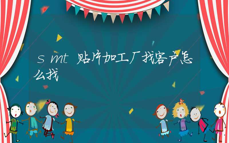 smt贴片加工厂找客户怎么找