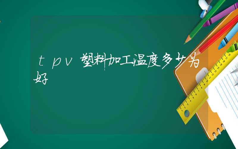 tpv塑料加工温度多少为好