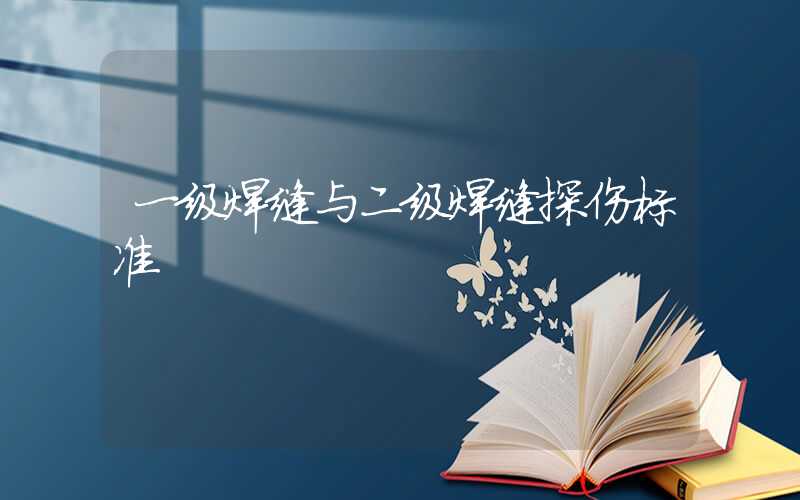 一级焊缝与二级焊缝探伤标准
