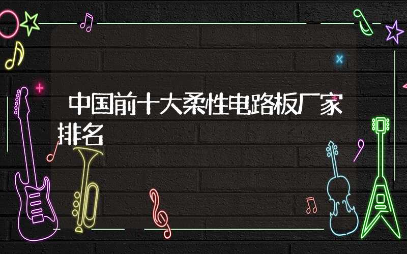 中国前十大柔性电路板厂家排名