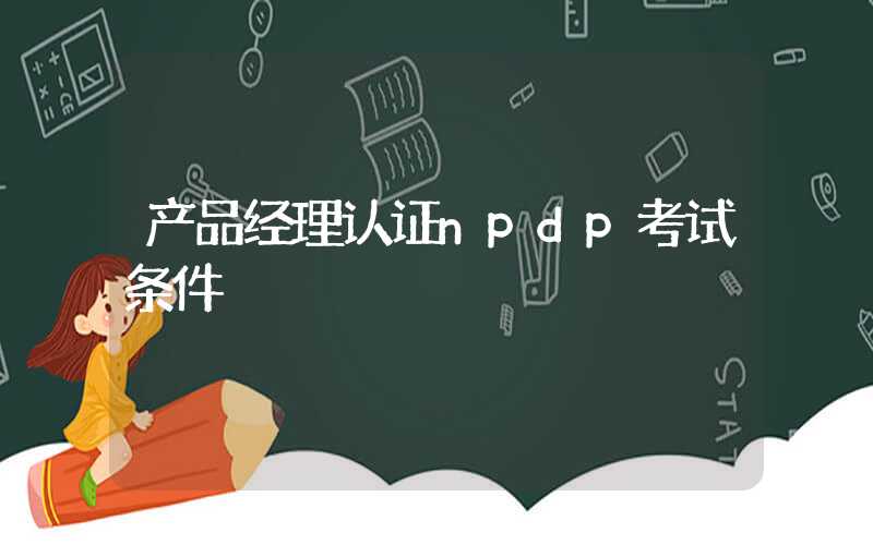 产品经理认证npdp考试条件