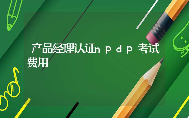 产品经理认证npdp考试费用