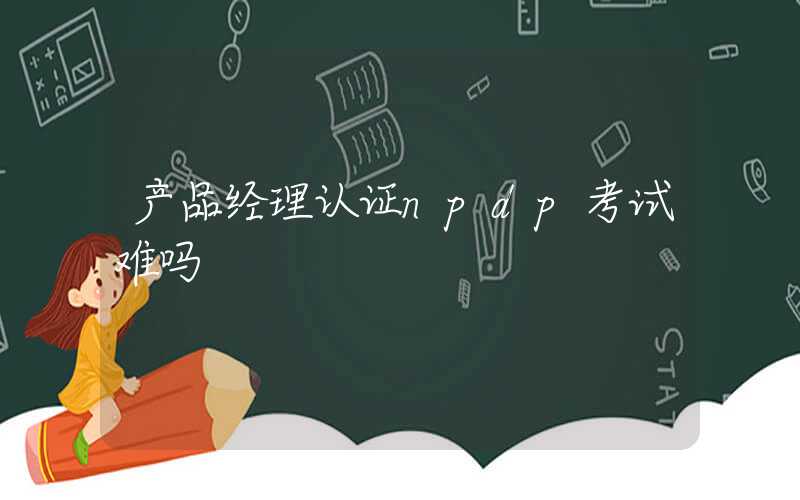 产品经理认证npdp考试难吗