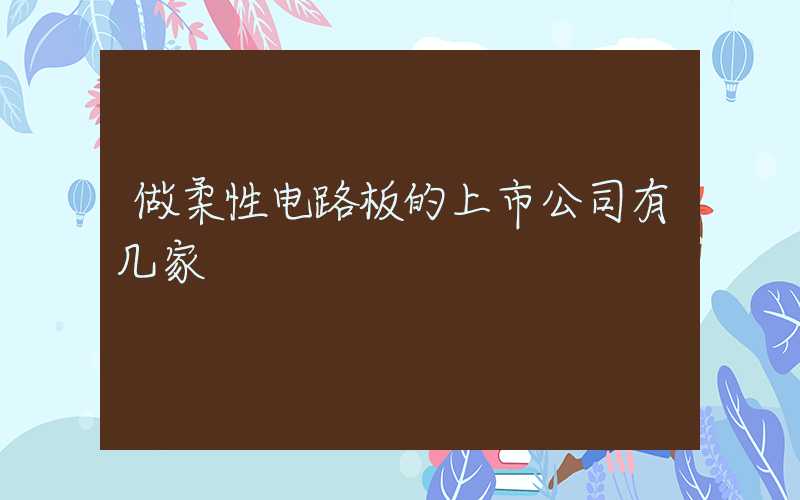做柔性电路板的上市公司有几家