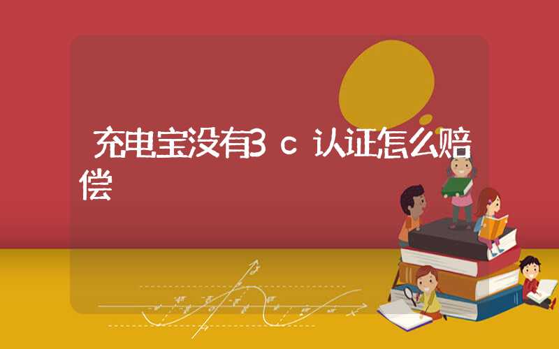 充电宝没有3c认证怎么赔偿