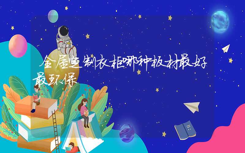 全屋定制衣柜哪种板材最好最环保
