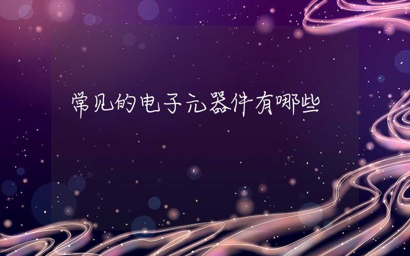 常见的电子元器件有哪些