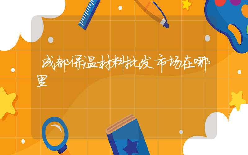 成都保温材料批发市场在哪里