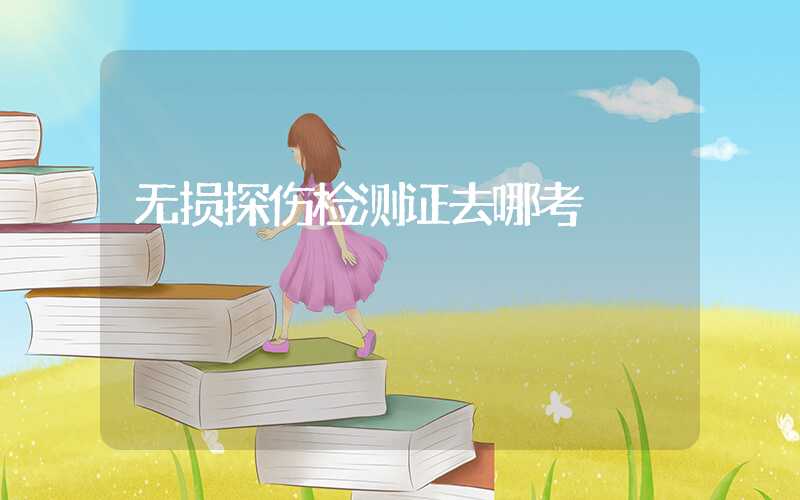 无损探伤检测证去哪考