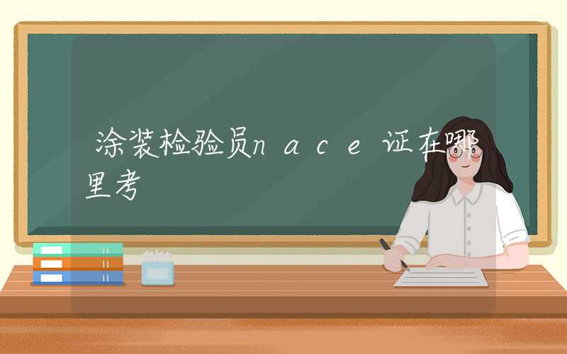 涂装检验员nace证在哪里考