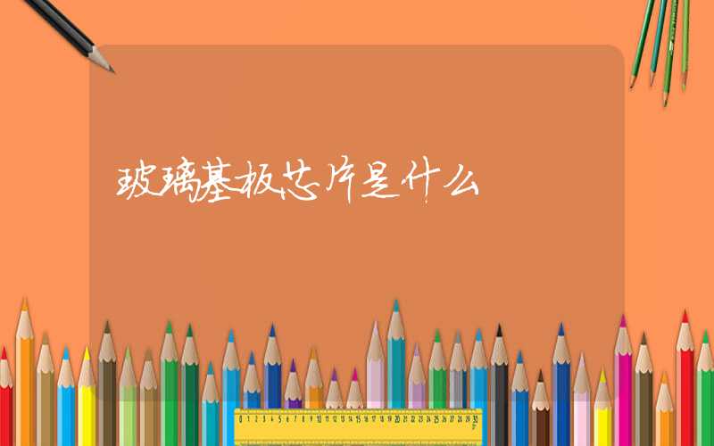 玻璃基板芯片是什么
