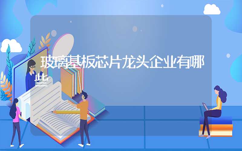 玻璃基板芯片龙头企业有哪些