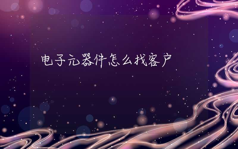 电子元器件怎么找客户