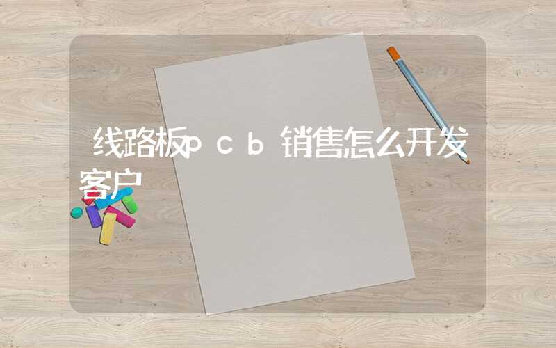 线路板pcb销售怎么开发客户