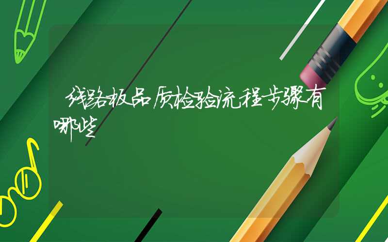 线路板品质检验流程步骤有哪些