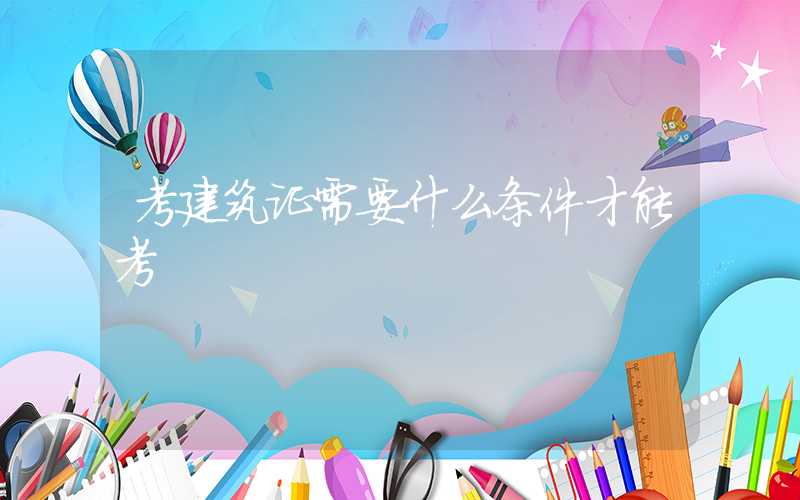考建筑证需要什么条件才能考