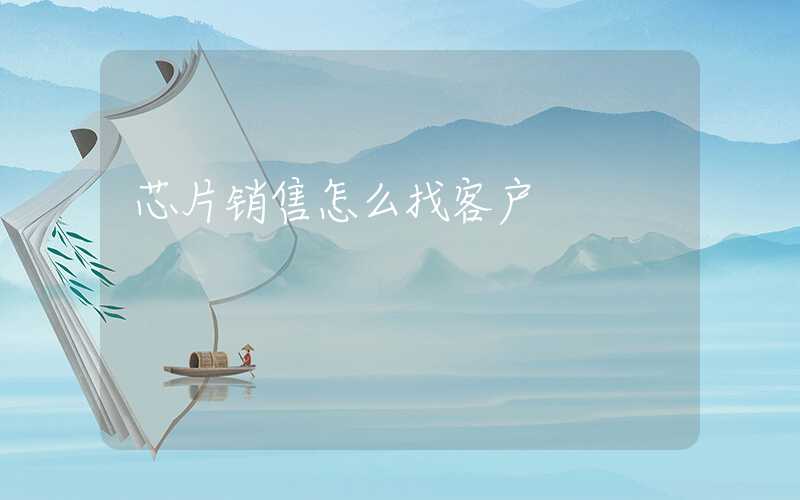 芯片销售怎么找客户