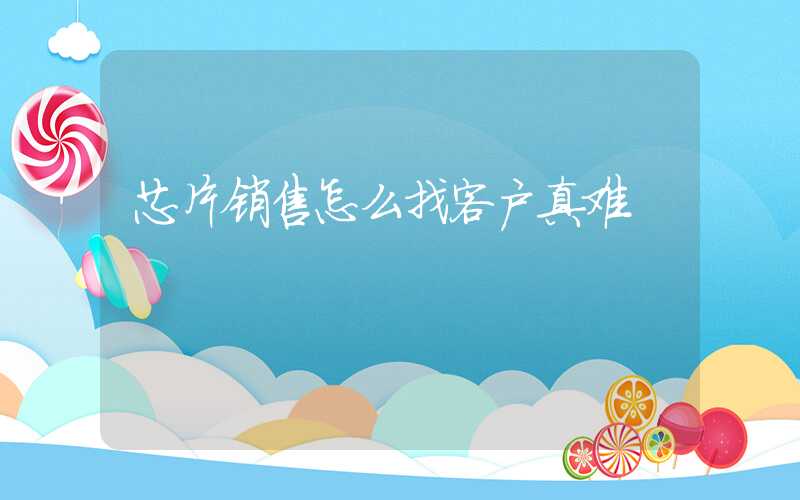 芯片销售怎么找客户真难