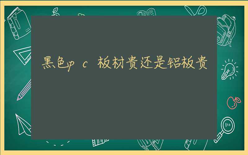 黑色pc板材贵还是铝板贵